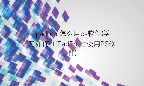 ipadpro怎么用ps软件(学习如何在iPadPro上使用PS软件)